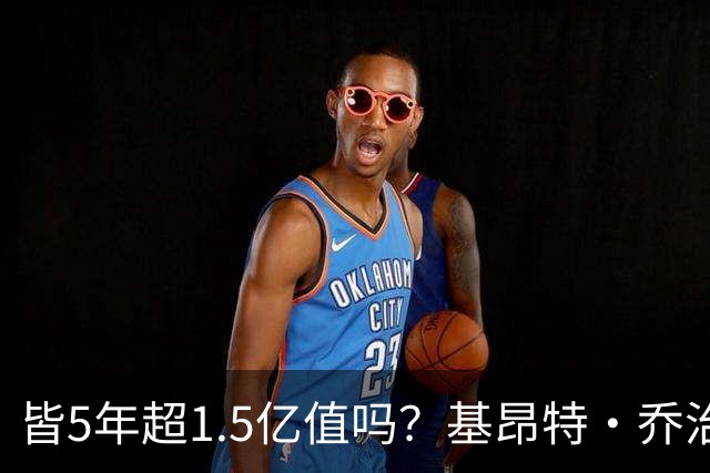 皆5年超1.5亿值吗？基昂特·乔治&奥萨尔续约 工资帽占比最关键