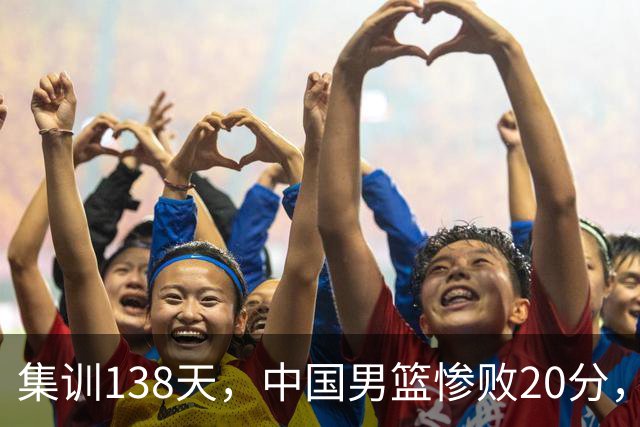 集训138天，中国男篮惨败20分，郭士强坚持强调球队辛苦与努力